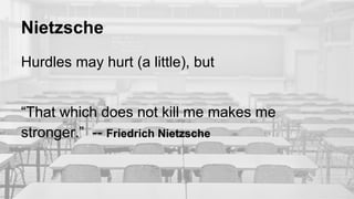 Nietzsche
Hurdles may hurt (a little), but
“That which does not kill me makes me
stronger.” -- Friedrich Nietzsche
 