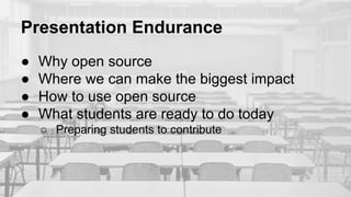 Presentation Endurance
● Why open source
● Where we can make the biggest impact
● How to use open source
● What students are ready to do today
○ Preparing students to contribute
 