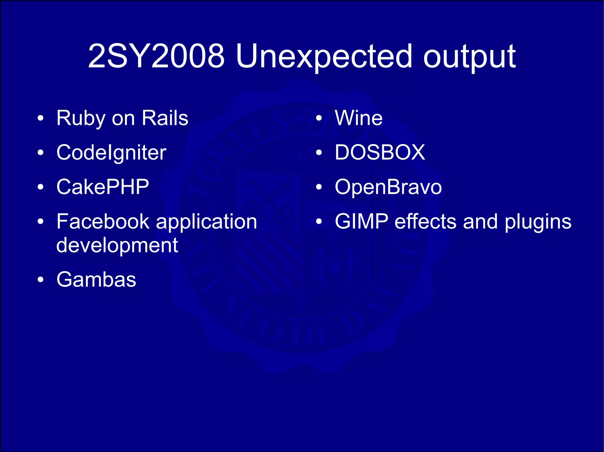 2SY2008 Unexpected output
●   Ruby on Rails          ●   Wine
●   CodeIgniter            ●   DOSBOX
●   CakePHP                ●   OpenBravo
●   Facebook application   ●   GIMP effects and plugins
    development
●   Gambas
 