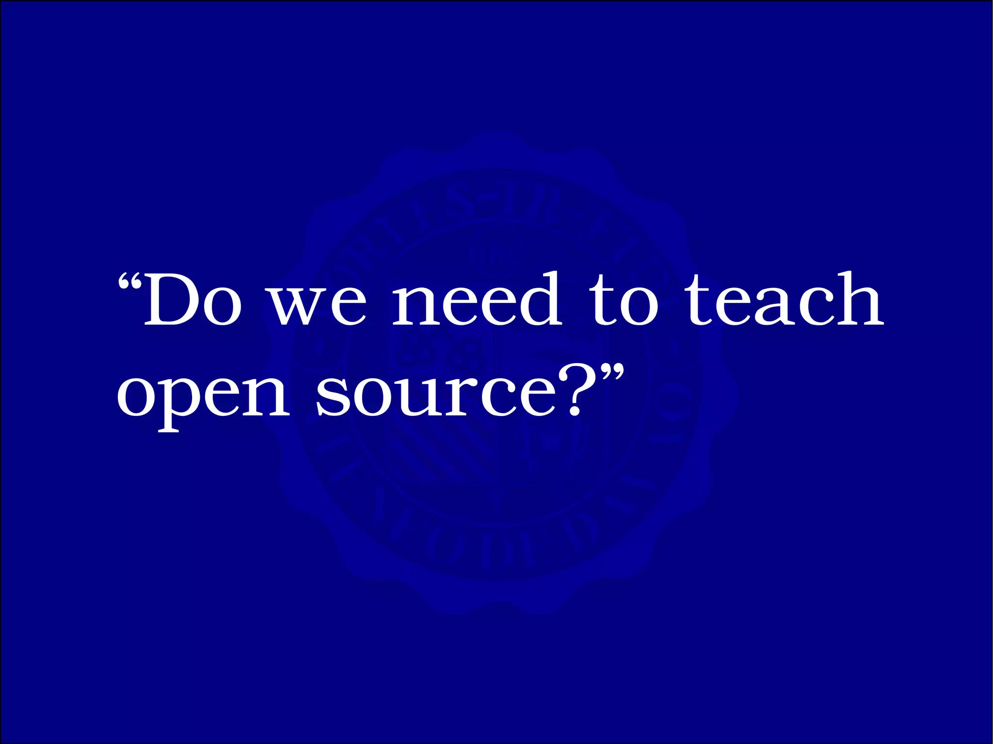 “Do we need to teach
open source?”
 