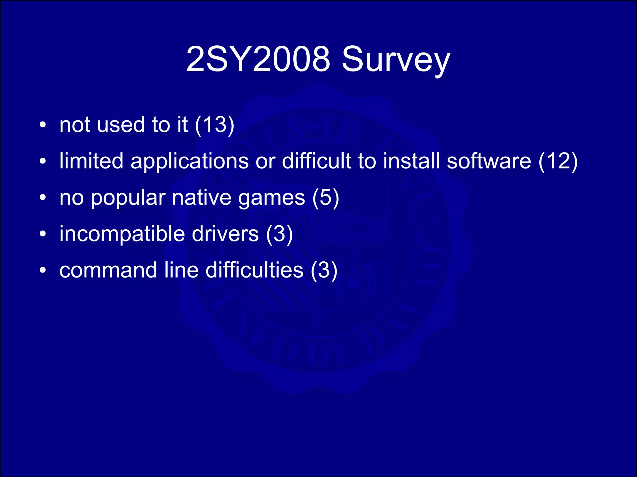 2SY2008 Survey
●   not used to it (13)
●   limited applications or difficult to install software (12)
●   no popular native games (5)
●   incompatible drivers (3)
●   command line difficulties (3)
 