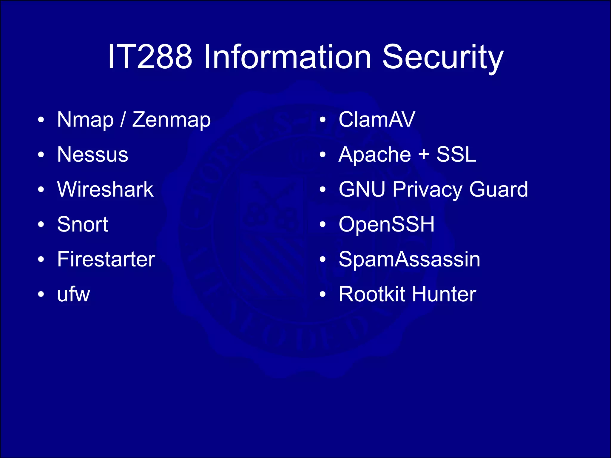 IT288 Information Security
●   Nmap / Zenmap      ●   ClamAV
●   Nessus             ●   Apache + SSL
●   Wireshark          ●   GNU Privacy Guard
●   Snort              ●   OpenSSH
●   Firestarter        ●   SpamAssassin
●   ufw                ●   Rootkit Hunter
 