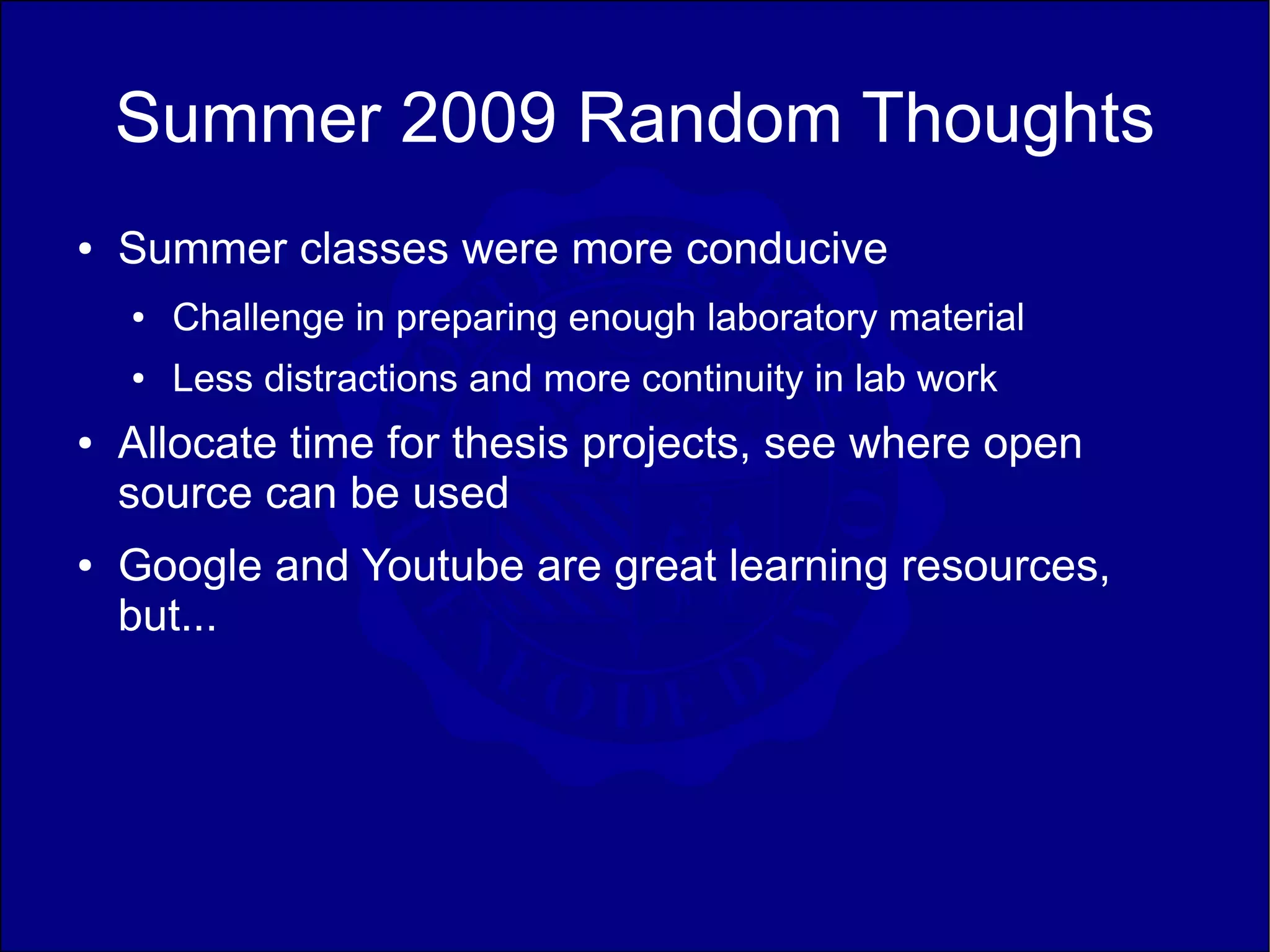 Summer 2009 Random Thoughts
●   Summer classes were more conducive
    ●   Challenge in preparing enough laboratory material
    ●   Less distractions and more continuity in lab work
●   Allocate time for thesis projects, see where open
    source can be used
●   Google and Youtube are great learning resources,
    but...
 