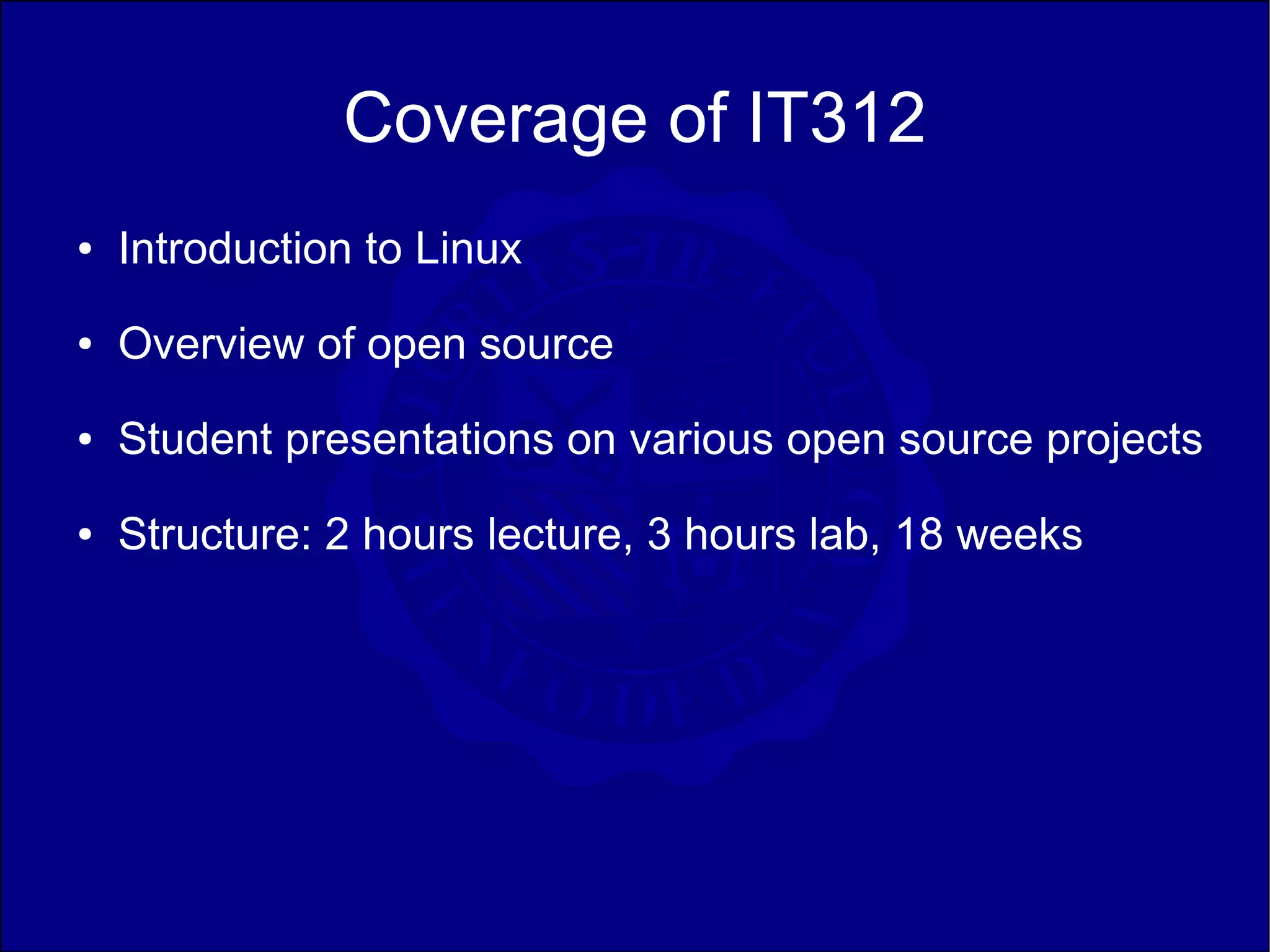 Coverage of IT312
●   Introduction to Linux
●   Overview of open source
●   Student presentations on various open source projects
●   Structure: 2 hours lecture, 3 hours lab, 18 weeks
 