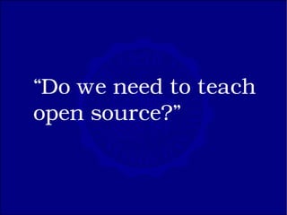 “Do we need to teach
open source?”
 