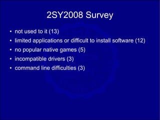 2SY2008 Survey
●   not used to it (13)
●   limited applications or difficult to install software (12)
●   no popular native games (5)
●   incompatible drivers (3)
●   command line difficulties (3)
 