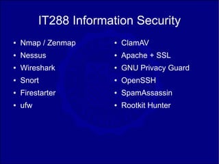 IT288 Information Security
●   Nmap / Zenmap      ●   ClamAV
●   Nessus             ●   Apache + SSL
●   Wireshark          ●   GNU Privacy Guard
●   Snort              ●   OpenSSH
●   Firestarter        ●   SpamAssassin
●   ufw                ●   Rootkit Hunter
 