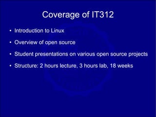 Coverage of IT312
●   Introduction to Linux
●   Overview of open source
●   Student presentations on various open source projects
●   Structure: 2 hours lecture, 3 hours lab, 18 weeks
 