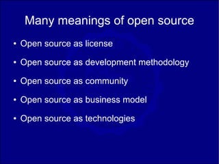 Many meanings of open source
●   Open source as license
●   Open source as development methodology
●   Open source as community
●   Open source as business model
●   Open source as technologies
 