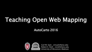 Teaching Open Web Mapping
AutoCarto 2016
Carl M. Sack . cmsack@wisc.edu
Robert E. Roth . reroth@wisc.edu
University of Wisconsin-Madison
 