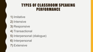 TYPES OF CLASSROOM SPEAKING
PERFORMANCE
1) Imitative
2) Intensive
3) Responsive
4) Transactional
5) Interpersonal (dialogue)
6) Interpersonal
7) Extensive
 