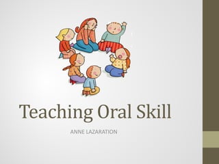 Teaching Oral Skill
      ANNE LAZARATION
 