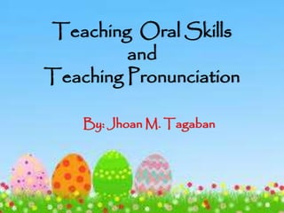 Teaching Oral Skills 
and 
Teaching Pronunciation 
By: JhoanM. Tagaban 
 