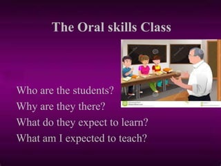 The Oral skills Class
Who are the students?
Why are they there?
What do they expect to learn?
What am I expected to teach?
 