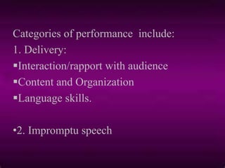 Categories of performance include:
1. Delivery:
Interaction/rapport with audience
Content and Organization
Language skills.
•2. Impromptu speech
 