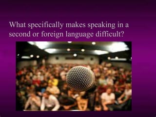 What specifically makes speaking in a
second or foreign language difficult?
 
