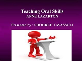 Teaching Oral Skills
ANNE LAZARTON
Presented by : SHOHREH TAVASSOLI
 