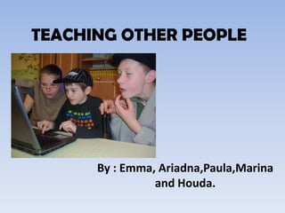 TEACHING OTHER PEOPLE By : Emma, Ariadna,Paula,Marina and Houda. 