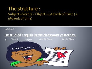 Example: 
He studied English in the classroom yesterday. 
S Verb II Object Adv Of Place Adv Of Place 
 