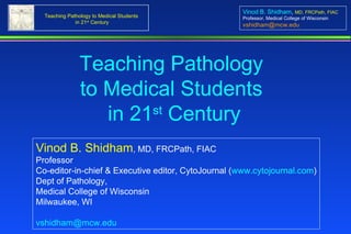 Teaching Pathology  to Medical Students  in 21 st  Century Vinod B. Shidham , MD, FRCPath, FIAC Professor Co-editor-in-chief & Executive editor, CytoJournal ( www.cytojournal.com ) Dept of Pathology,  Medical College of Wisconsin Milwaukee, WI [email_address]   