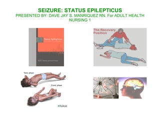 SEIZURE: STATUS EPILEPTICUS
PRESENTED BY: DAVE JAY S. MANRIQUEZ RN. For ADULT HEALTH
                       NURSING 1
 