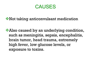 CAUSES

Not taking anticonvulsant medication

Also caused by an underlying condition,
 such as meningitis, sepsis, encephalitis,
 brain tumor, head trauma, extremely
 high fever, low glucose levels, or
 exposure to toxins.
 