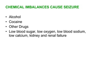 CHEMICAL IMBALANCES CAUSE SEIZURE

•   Alcohol
•   Cocaine
•   Other Drugs
•   Low blood sugar, low oxygen, low blood sodium,
    low calcium, kidney and renal failure
 