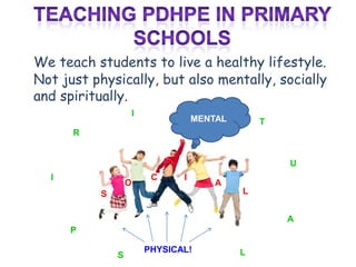 Teaching PDHPE in primary schools We teach students to live a healthy lifestyle. Not just physically, but also mentally, socially and spiritually. I MENTAL T R U C I I O A L S A P   PHYSICAL! L S 