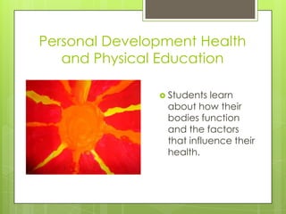 Personal Development Health
   and Physical Education

                Students learn
                about how their
                bodies function
                and the factors
                that influence their
                health.
 