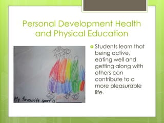 Personal Development Health
   and Physical Education
                Studentslearn that
                being active,
                eating well and
                getting along with
                others can
                contribute to a
                more pleasurable
                life.
 