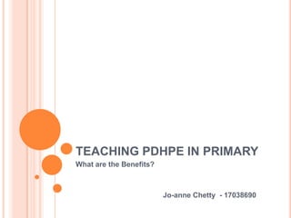 TEACHING PDHPE IN PRIMARY
What are the Benefits?
Jo-anne Chetty - 17038690
 