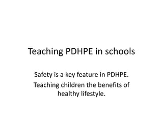 Teaching PDHPE in schools

 Safety is a key feature in PDHPE.
 Teaching children the benefits of
          healthy lifestyle.
 