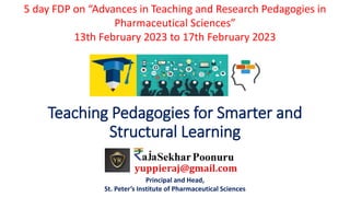 Teaching Pedagogies for Smarter and
Structural Learning
5 day FDP on “Advances in Teaching and Research Pedagogies in
Pharmaceutical Sciences”
13th February 2023 to 17th February 2023
Principal and Head,
St. Peter’s Institute of Pharmaceutical Sciences
 