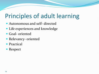 14
Principles of adult learning
 Autonomous and self- directed
 Life experiences and knowledge
 Goal- oriented
 Relevancy- oriented
 Practical
 Respect
 