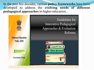 In the past few decades, various policy frameworks have been
developed to address the evolving needs of different
pedagogical approaches in higher education.
 