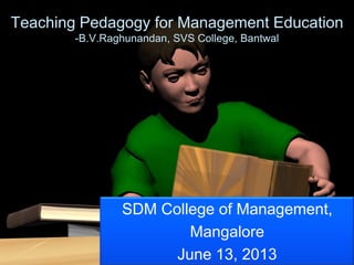 Teaching Pedagogy for Management Education
-B.V.Raghunandan, SVS College, Bantwal
SDM College of Management,
Mangalore
June 13, 2013
 