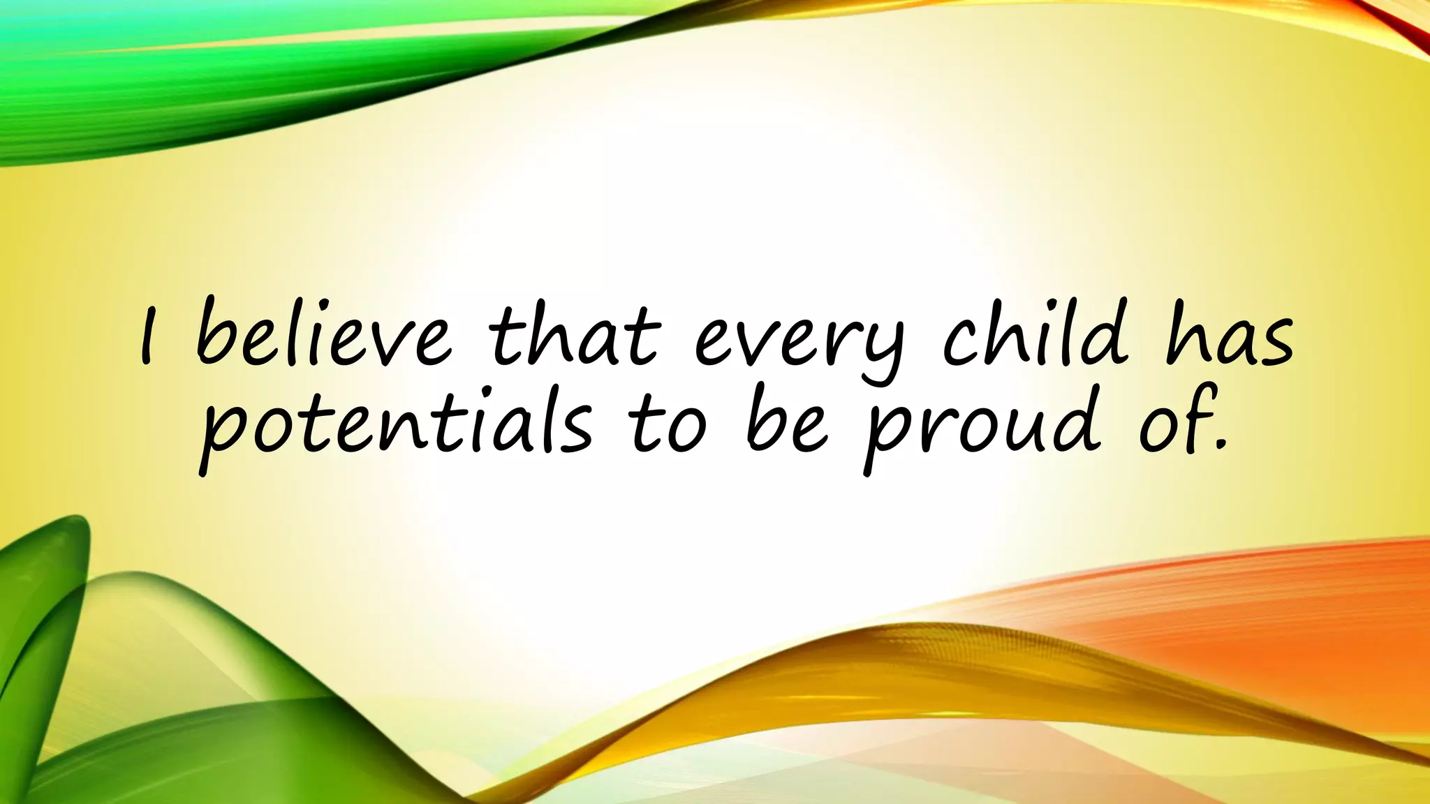 I believe that every child has 
potentials to be proud of. 
 