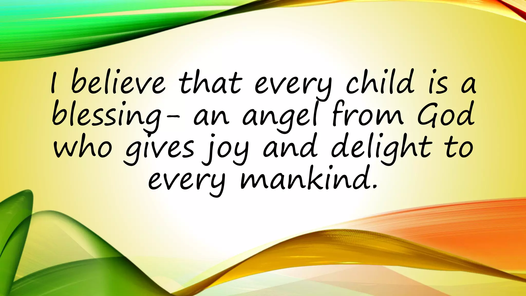 I believe that every child is a 
blessing- an angel from God 
who gives joy and delight to 
every mankind. 
 