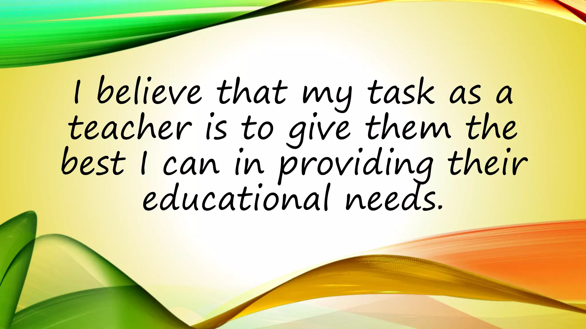 I believe that my task as a 
teacher is to give them the 
best I can in providing their 
educational needs. 
 