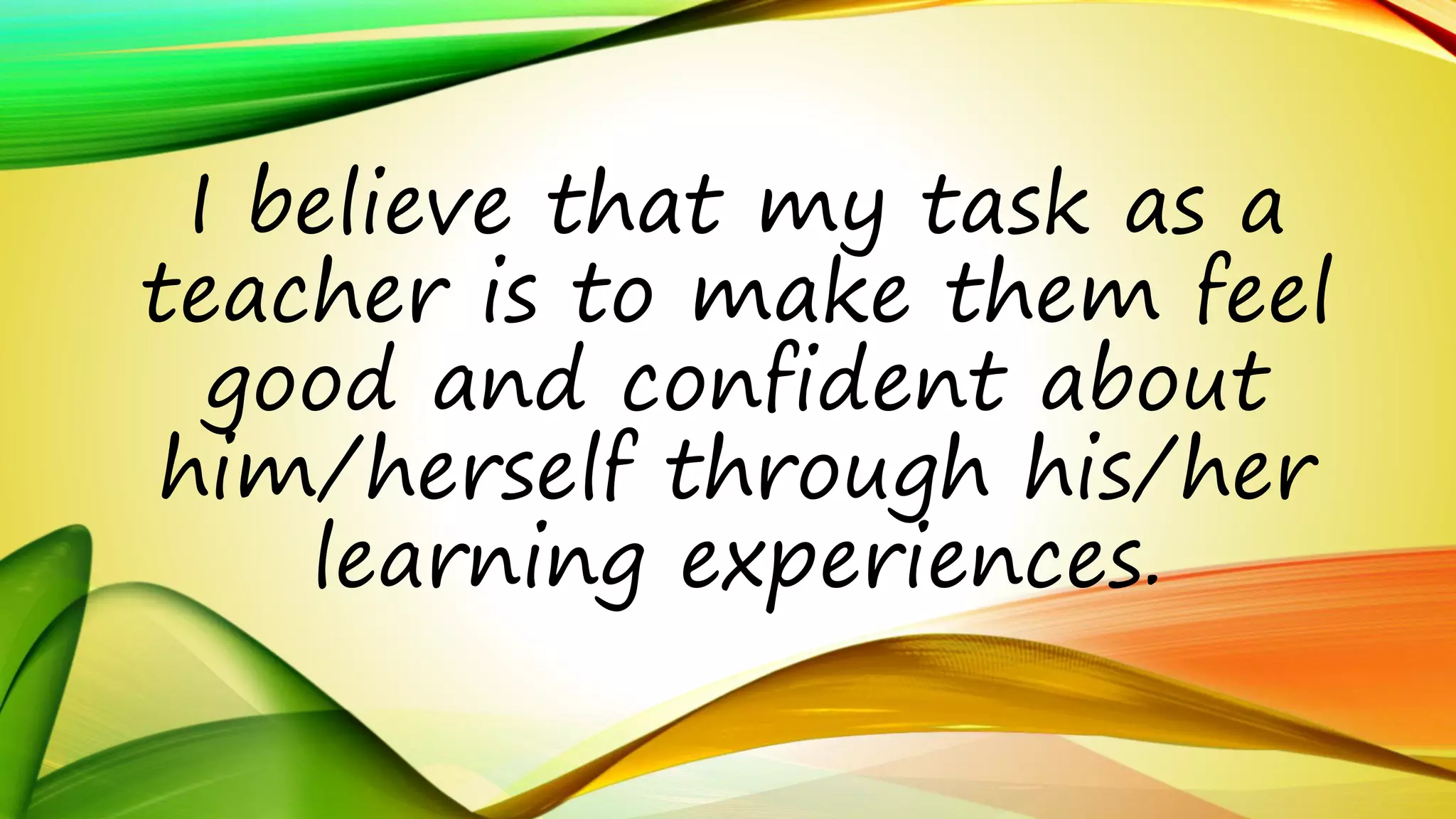 I believe that my task as a 
teacher is to make them feel 
good and confident about 
him/herself through his/her 
learning experiences. 
 