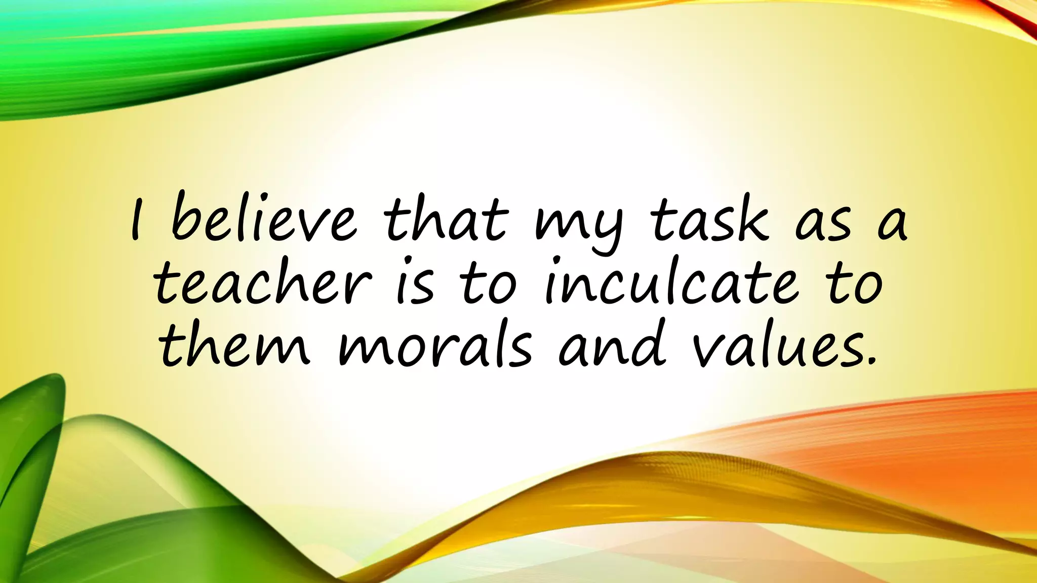 I believe that my task as a 
teacher is to inculcate to 
them morals and values. 
 