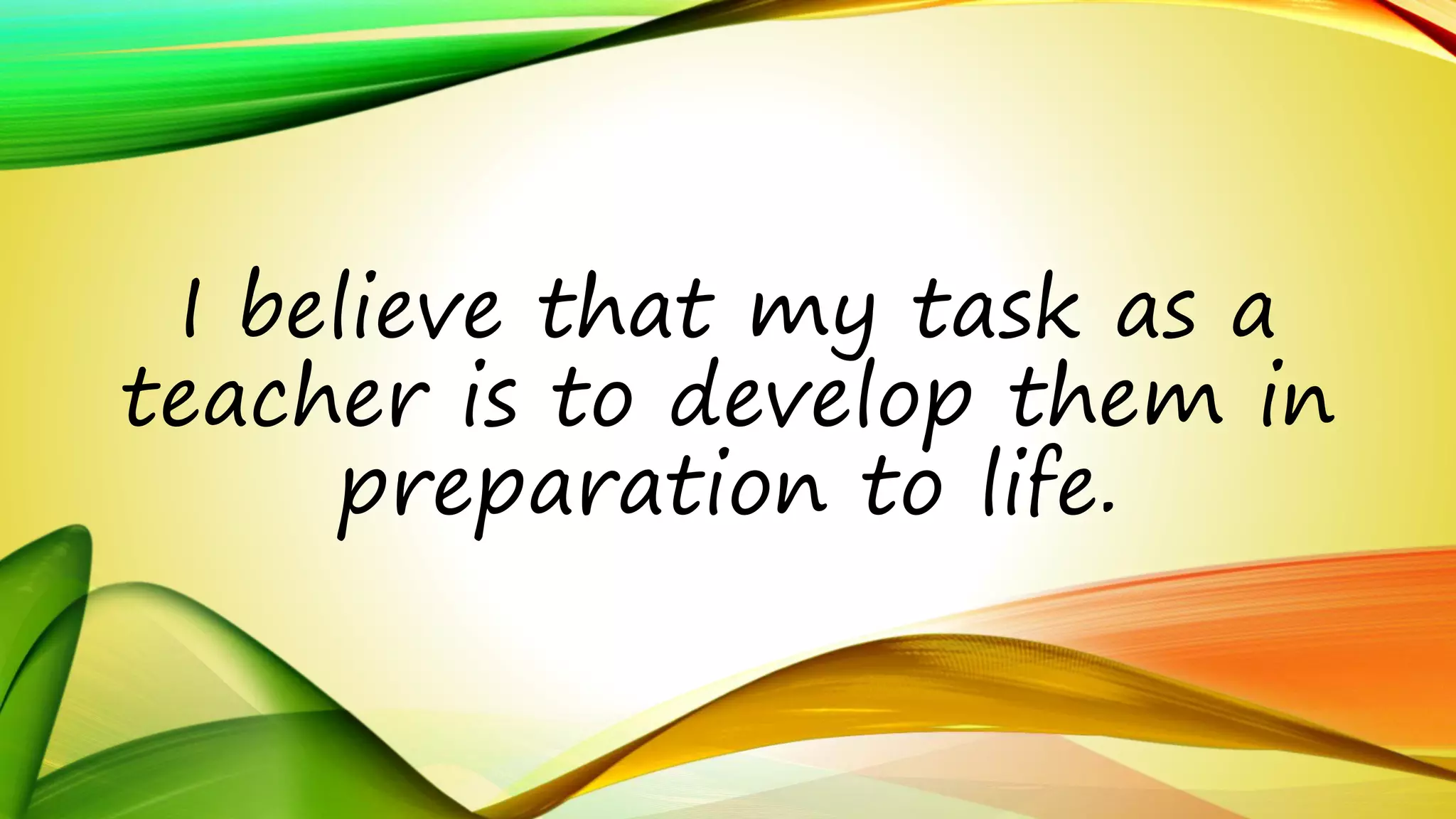 I believe that my task as a 
teacher is to develop them in 
preparation to life. 
 