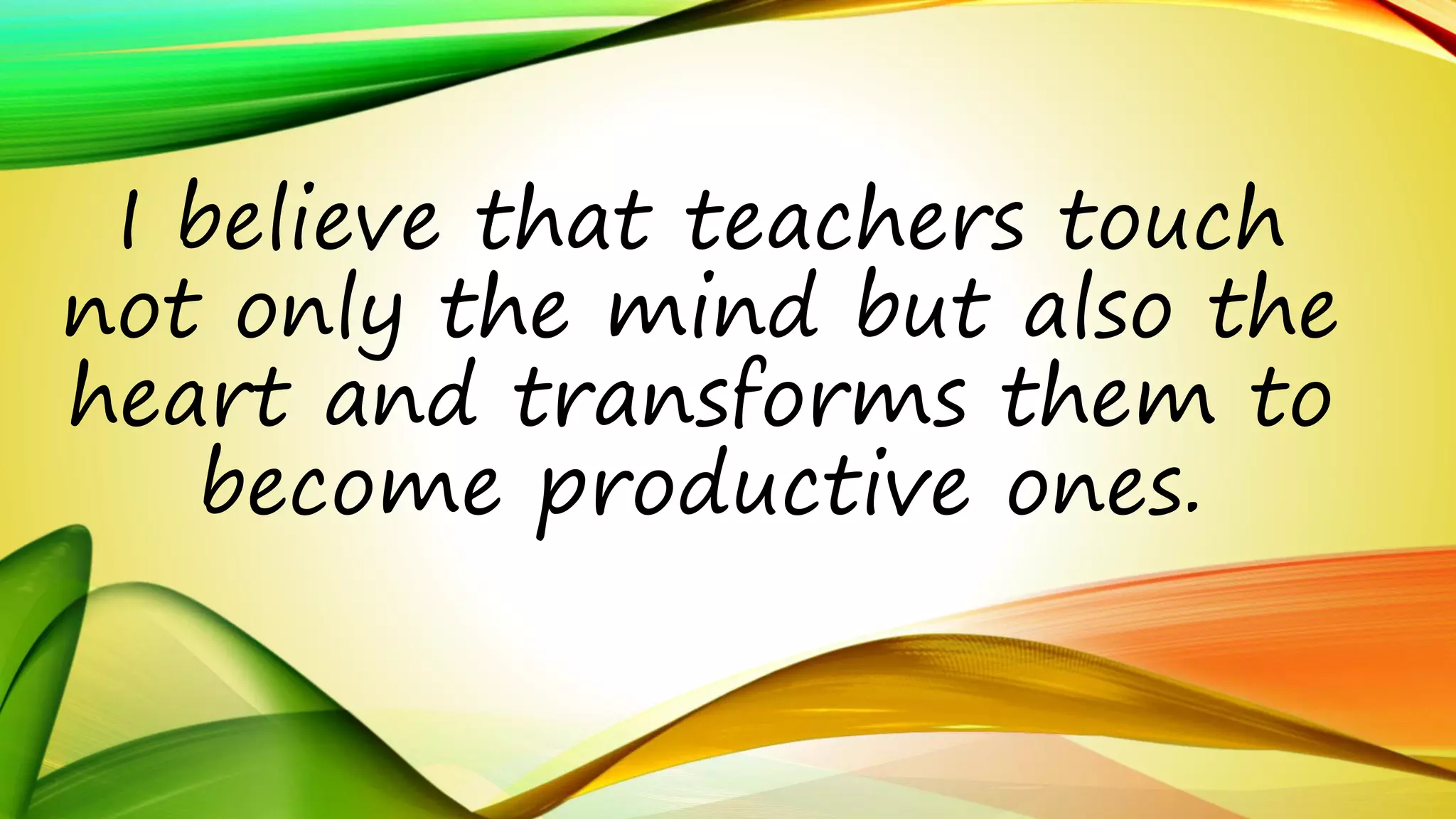 I believe that teachers touch 
not only the mind but also the 
heart and transforms them to 
become productive ones. 
 