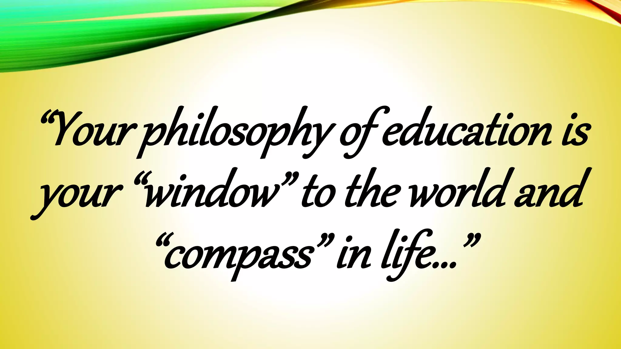 “Your philosophy of education is 
your “window” to the world and 
“compass” in life…” 
 