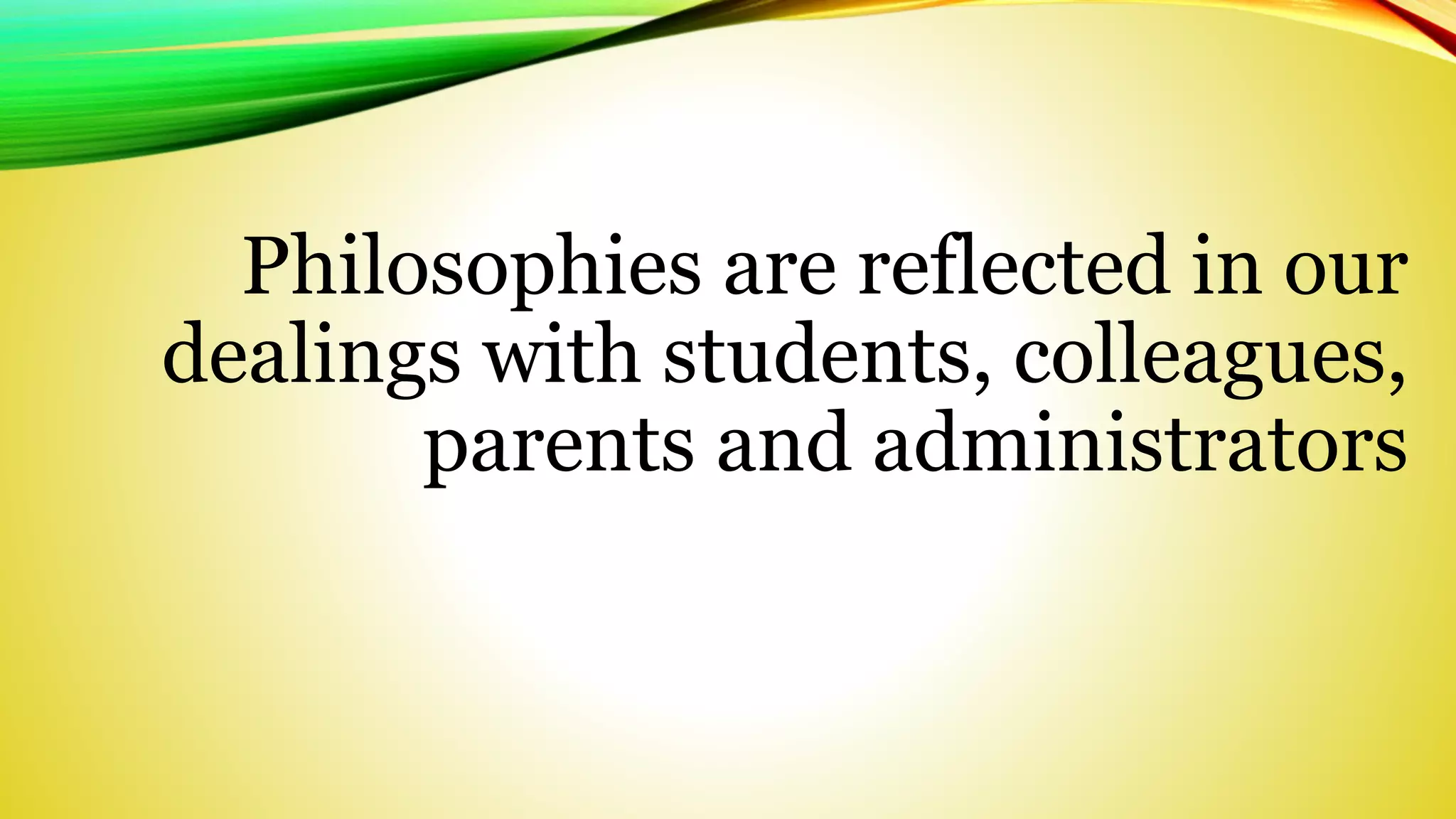 Philosophies are reflected in our 
dealings with students, colleagues, 
parents and administrators 
 