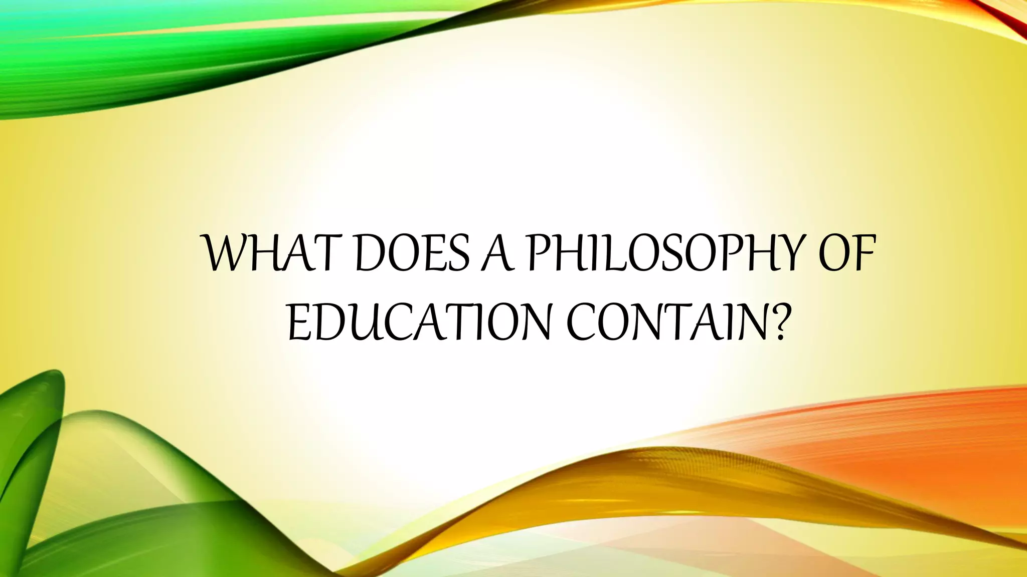 WHAT DOES A PHILOSOPHY OF 
EDUCATION CONTAIN? 
 
