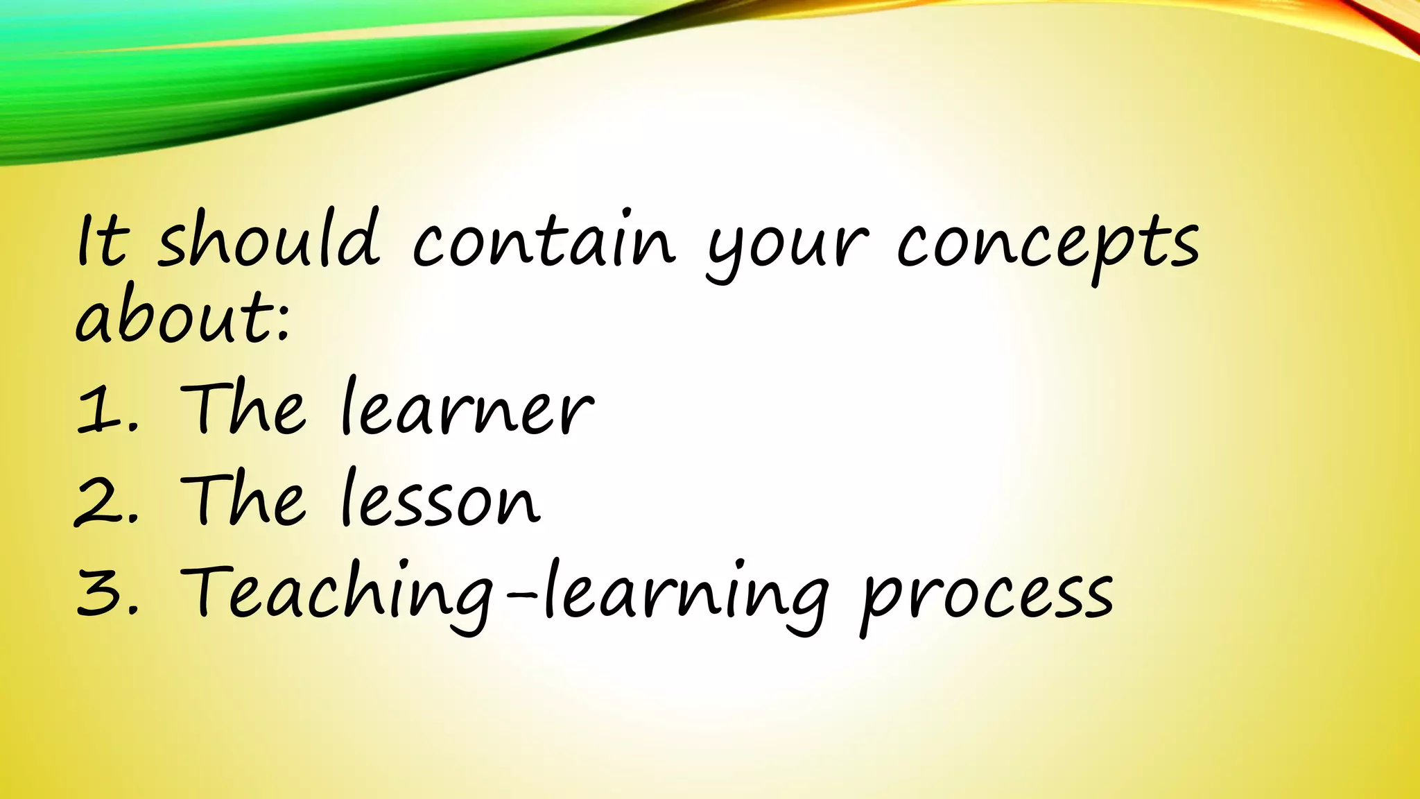 It should contain your concepts 
about: 
1. The learner 
2. The lesson 
3. Teaching-learning process 
 