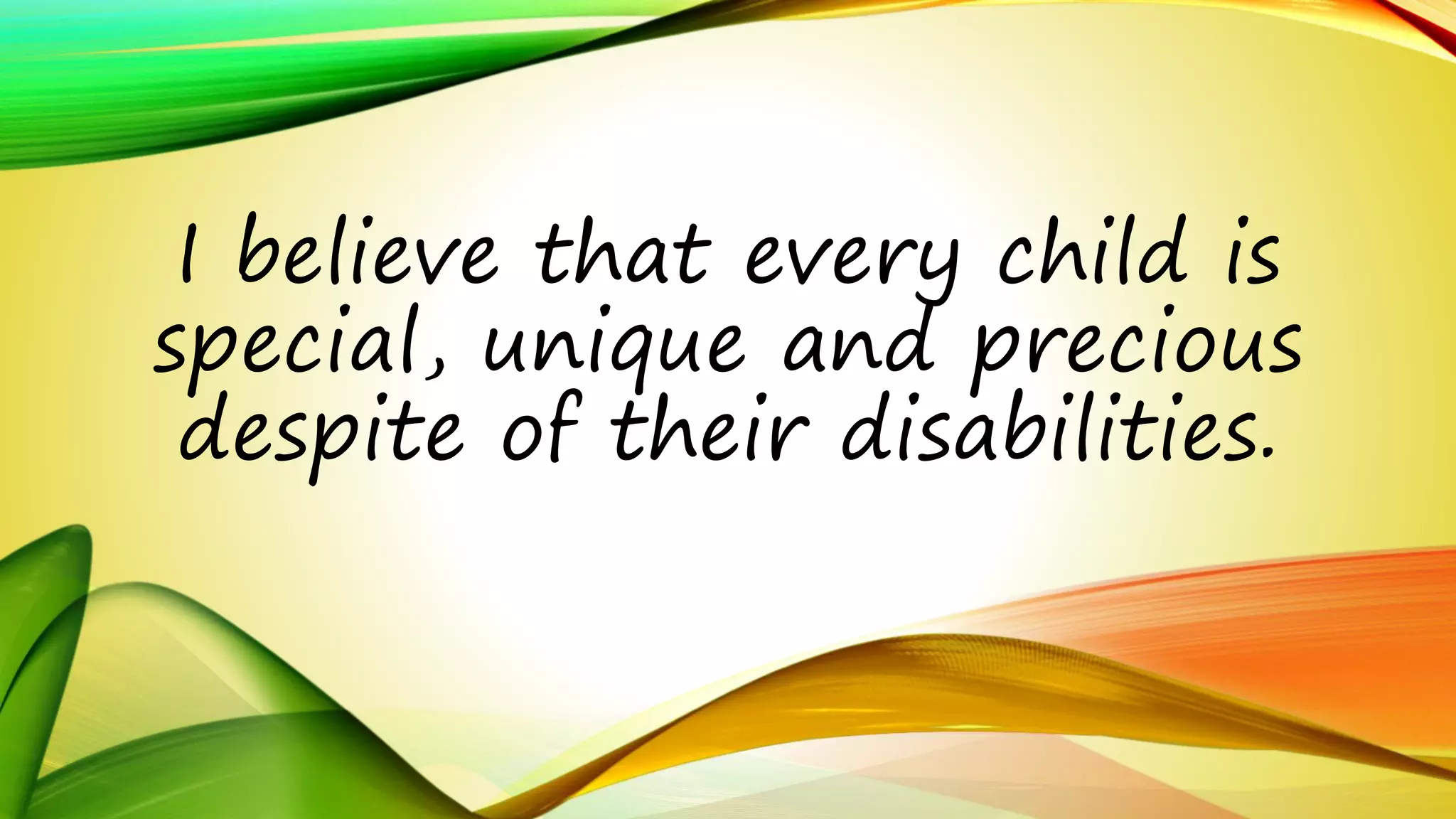 I believe that every child is 
special, unique and precious 
despite of their disabilities. 
 
