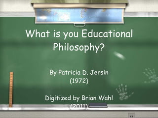 What is you Educational Philosophy? By Patricia D. Jersin (1972) Digitized by Brian Wahl (2011) 