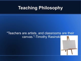 Teaching Philosophy




"Teachers are artists, and classrooms are their
          canvas."-Timothy Rasinski-
 